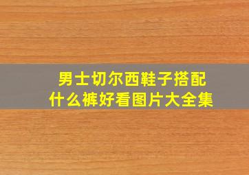 男士切尔西鞋子搭配什么裤好看图片大全集