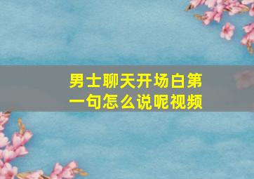 男士聊天开场白第一句怎么说呢视频