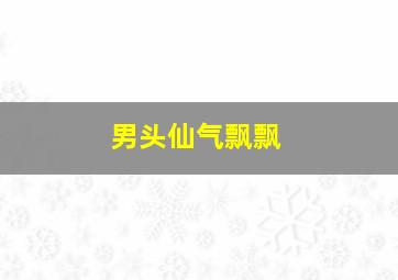 男头仙气飘飘