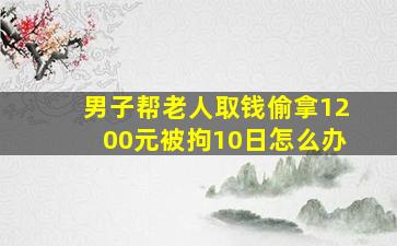 男子帮老人取钱偷拿1200元被拘10日怎么办