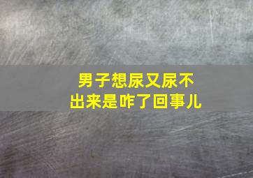 男子想尿又尿不出来是咋了回事儿