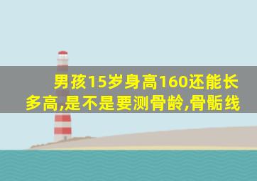 男孩15岁身高160还能长多高,是不是要测骨龄,骨骺线