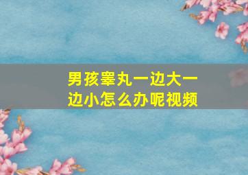 男孩睾丸一边大一边小怎么办呢视频