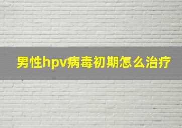 男性hpv病毒初期怎么治疗