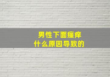 男性下面瘙痒什么原因导致的