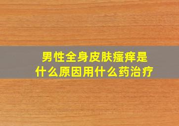 男性全身皮肤瘙痒是什么原因用什么药治疗