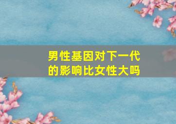 男性基因对下一代的影响比女性大吗