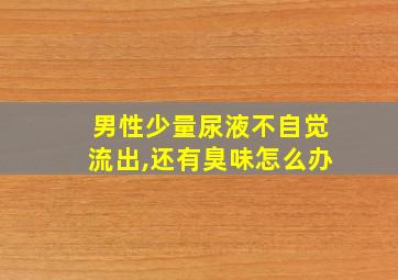 男性少量尿液不自觉流出,还有臭味怎么办