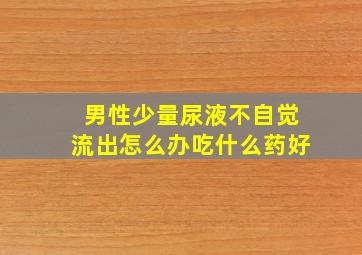 男性少量尿液不自觉流出怎么办吃什么药好