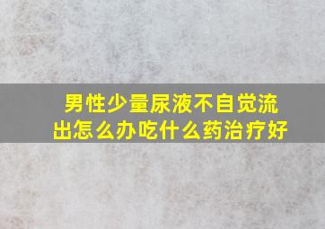 男性少量尿液不自觉流出怎么办吃什么药治疗好