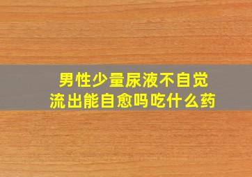 男性少量尿液不自觉流出能自愈吗吃什么药