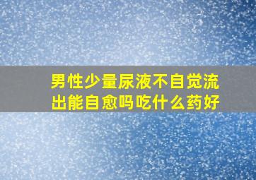 男性少量尿液不自觉流出能自愈吗吃什么药好