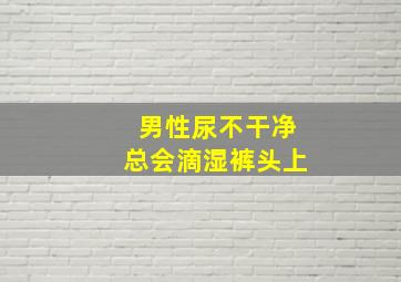 男性尿不干净总会滴湿裤头上