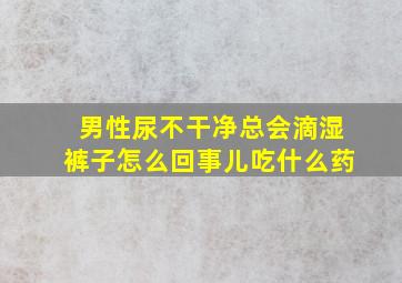 男性尿不干净总会滴湿裤子怎么回事儿吃什么药