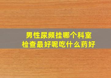 男性尿频挂哪个科室检查最好呢吃什么药好