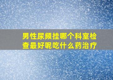 男性尿频挂哪个科室检查最好呢吃什么药治疗