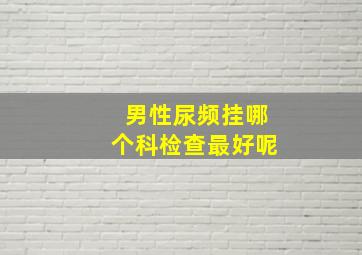 男性尿频挂哪个科检查最好呢