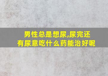 男性总是想尿,尿完还有尿意吃什么药能治好呢