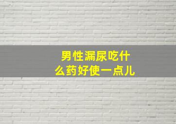 男性漏尿吃什么药好使一点儿