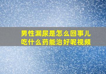 男性漏尿是怎么回事儿吃什么药能治好呢视频