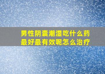 男性阴囊潮湿吃什么药最好最有效呢怎么治疗