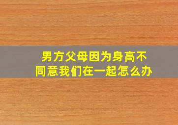 男方父母因为身高不同意我们在一起怎么办