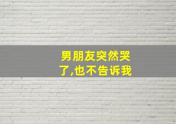 男朋友突然哭了,也不告诉我