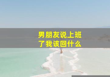 男朋友说上班了我该回什么