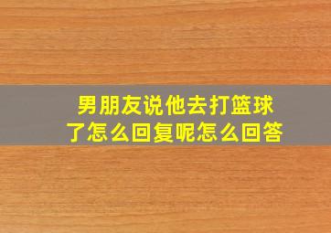 男朋友说他去打篮球了怎么回复呢怎么回答