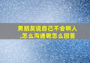 男朋友说自己不会哄人,怎么沟通呢怎么回答