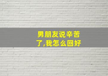 男朋友说辛苦了,我怎么回好