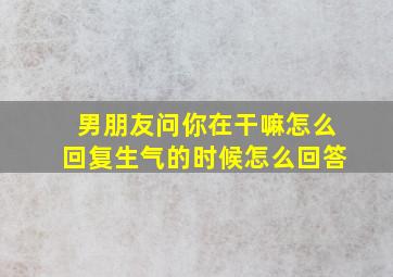 男朋友问你在干嘛怎么回复生气的时候怎么回答