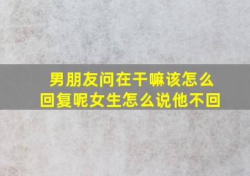 男朋友问在干嘛该怎么回复呢女生怎么说他不回