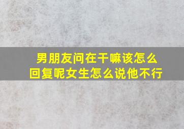 男朋友问在干嘛该怎么回复呢女生怎么说他不行