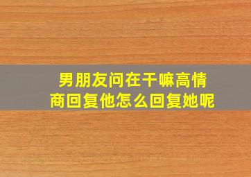 男朋友问在干嘛高情商回复他怎么回复她呢