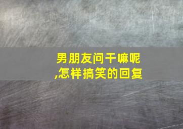 男朋友问干嘛呢,怎样搞笑的回复