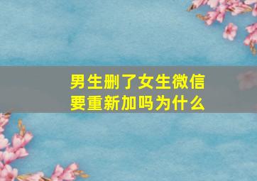 男生删了女生微信要重新加吗为什么