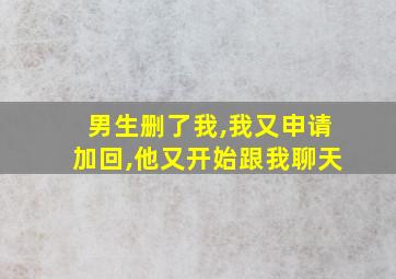 男生删了我,我又申请加回,他又开始跟我聊天