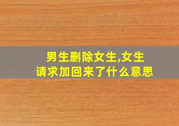 男生删除女生,女生请求加回来了什么意思