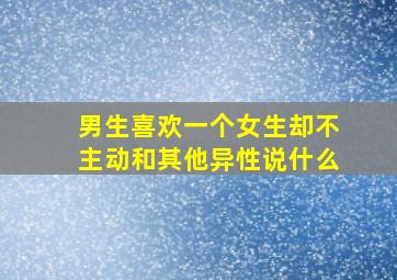 男生喜欢一个女生却不主动和其他异性说什么