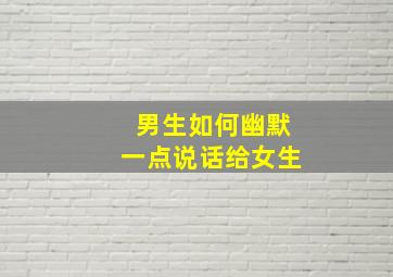 男生如何幽默一点说话给女生