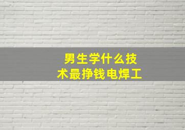 男生学什么技术最挣钱电焊工