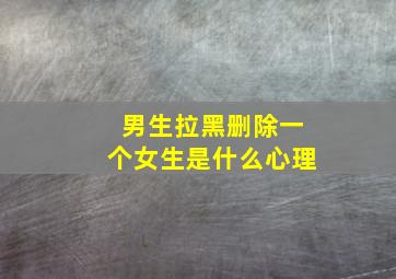 男生拉黑删除一个女生是什么心理