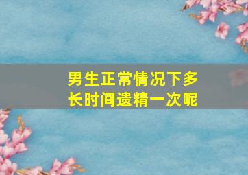 男生正常情况下多长时间遗精一次呢