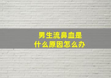 男生流鼻血是什么原因怎么办