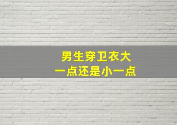 男生穿卫衣大一点还是小一点