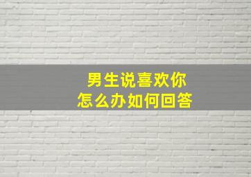 男生说喜欢你怎么办如何回答