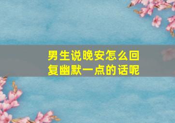 男生说晚安怎么回复幽默一点的话呢