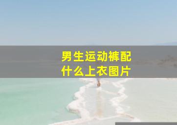 男生运动裤配什么上衣图片