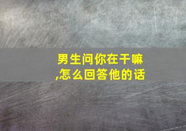 男生问你在干嘛,怎么回答他的话